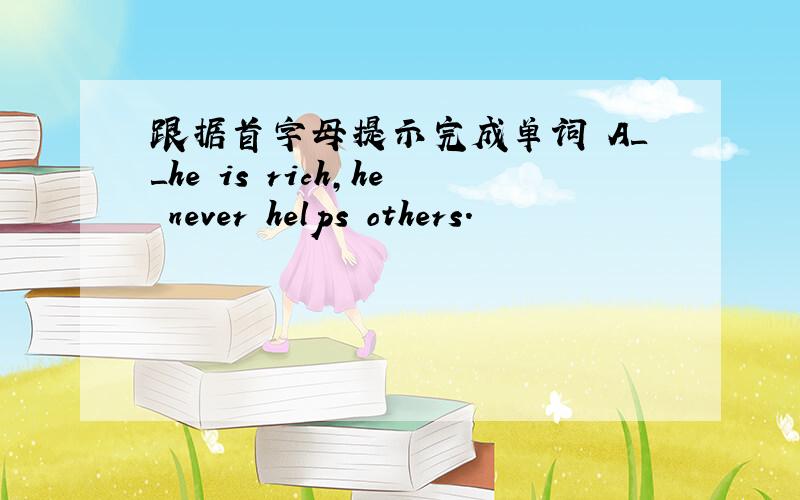 跟据首字母提示完成单词 A＿＿he is rich,he never helps others.