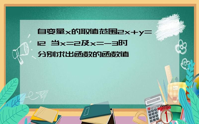 自变量x的取值范围2x+y=12 当x=2及x=-3时,分别求出函数的函数值