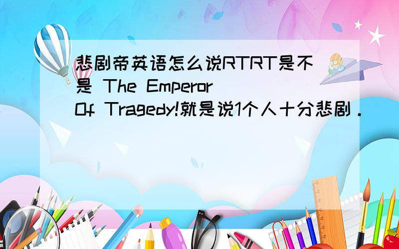 悲剧帝英语怎么说RTRT是不是 The Emperor Of Tragedy!就是说1个人十分悲剧。