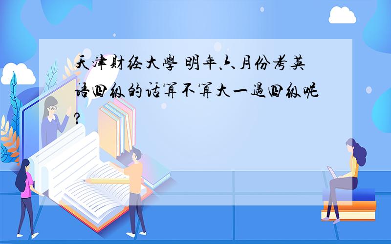 天津财经大学 明年六月份考英语四级的话算不算大一过四级呢?