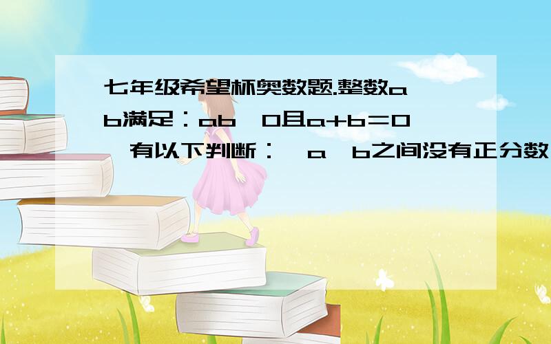 七年级希望杯奥数题.整数a,b满足：ab≠O且a+b＝O,有以下判断：a,b之间没有正分数； a,b之间没有负分数；