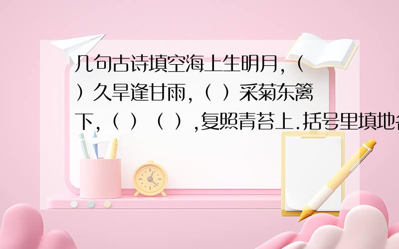 几句古诗填空海上生明月,（ ）久旱逢甘雨,（ ）采菊东篱下,（ ）（ ）,复照青苔上.括号里填地名：羌笛何须怨杨柳,春风