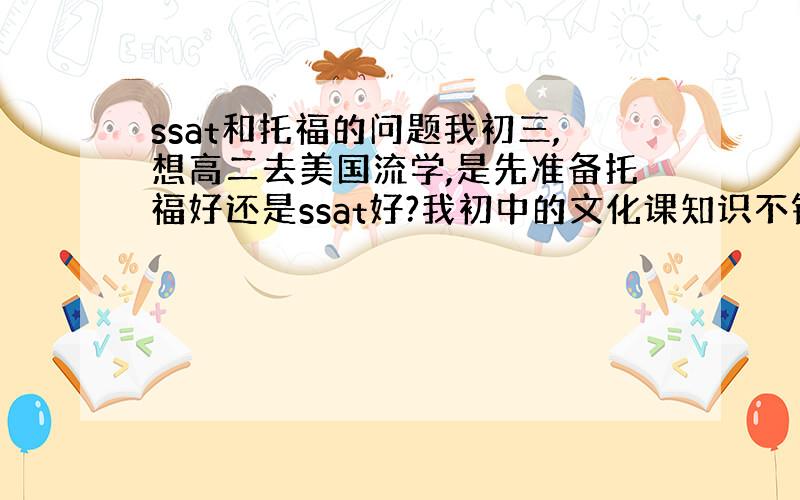 ssat和托福的问题我初三,想高二去美国流学,是先准备托福好还是ssat好?我初中的文化课知识不错,知识面还行