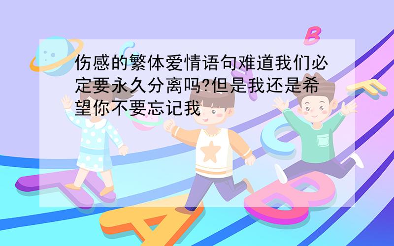 伤感的繁体爱情语句难道我们必定要永久分离吗?但是我还是希望你不要忘记我