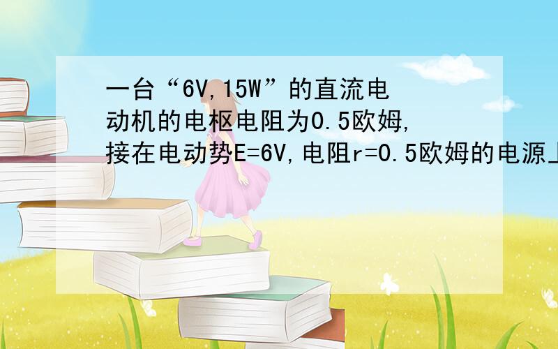 一台“6V,15W”的直流电动机的电枢电阻为0.5欧姆,接在电动势E=6V,电阻r=0.5欧姆的电源上工作时,测的电动机