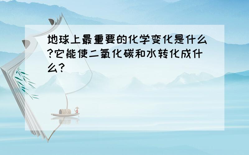 地球上最重要的化学变化是什么?它能使二氧化碳和水转化成什么?