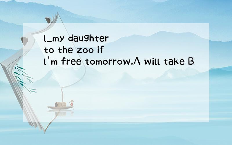 l_my daughter to the zoo if l'm free tomorrow.A will take B