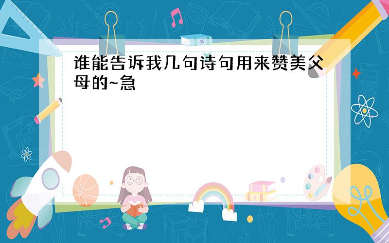 谁能告诉我几句诗句用来赞美父母的~急