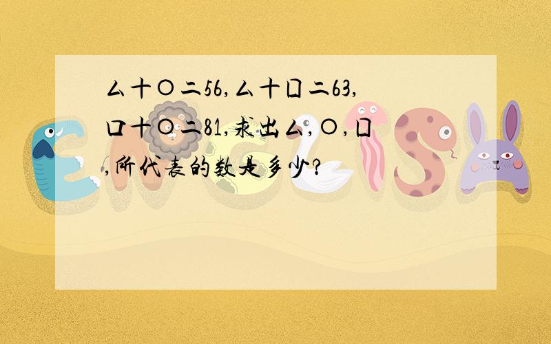 厶十〇二56,厶十囗二63,口十〇二81,求出厶,〇,囗,所代表的数是多少?