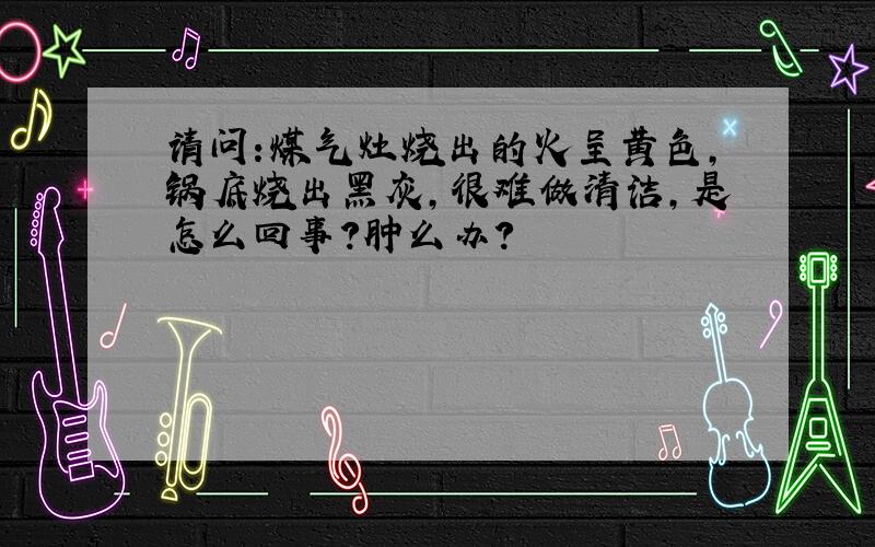 请问:煤气灶烧出的火呈黄色,锅底烧出黑灰,很难做清洁,是怎么回事?肿么办?