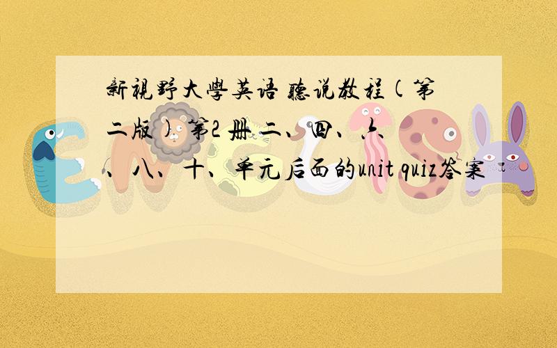 新视野大学英语 听说教程(第二版) 第2 册 二、四、六、八、十、单元后面的unit quiz答案