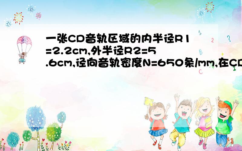 一张CD音轨区域的内半径R1=2.2cm,外半径R2=5.6cm,径向音轨密度N=650条/mm,在CD唱机内,光盘每转