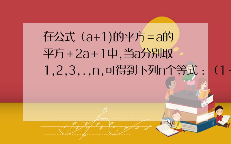 在公式（a+1)的平方＝a的平方＋2a＋1中,当a分别取1,2,3,.,n,可得到下列n个等式：（1＋1）的平方