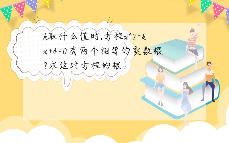 k取什么值时,方程x^2-kx+4=0有两个相等的实数根?求这时方程的根