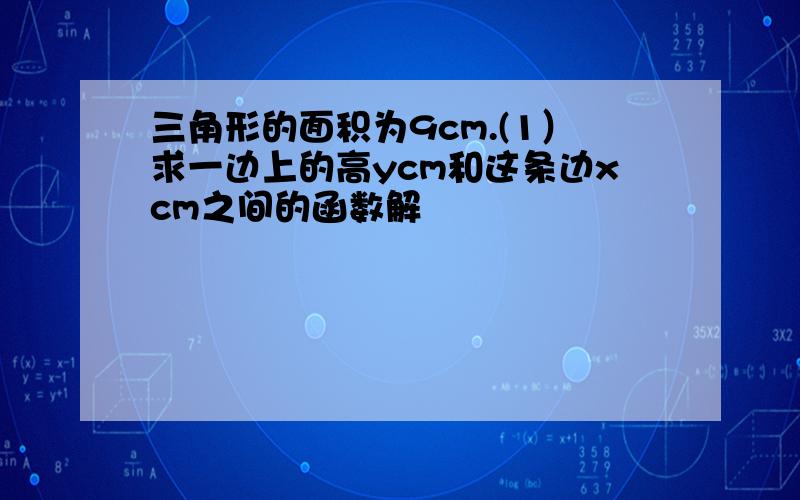 三角形的面积为9cm.(1）求一边上的高ycm和这条边xcm之间的函数解