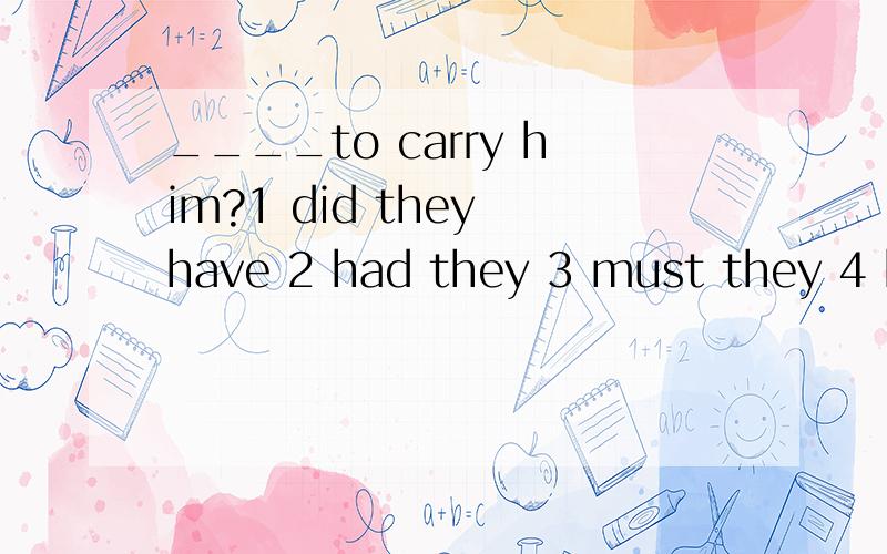 ____to carry him?1 did they have 2 had they 3 must they 4 ha