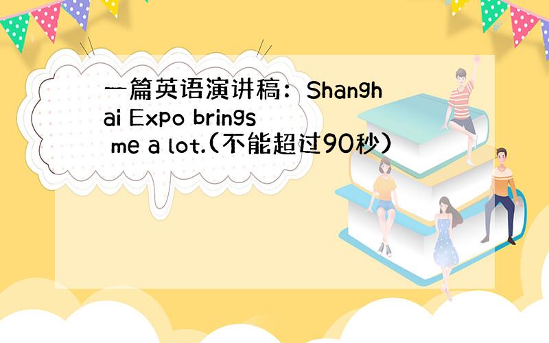 一篇英语演讲稿：Shanghai Expo brings me a lot.(不能超过90秒）