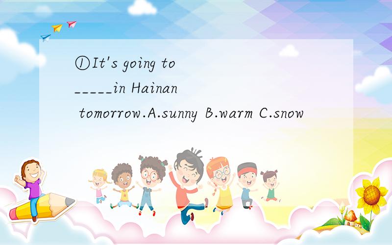 ①It's going to_____in Hainan tomorrow.A.sunny B.warm C.snow