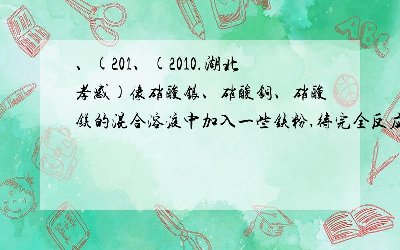 、(201、(2010.湖北孝感)像硝酸银、硝酸铜、硝酸镁的混合溶液中加入一些铁粉,待完全反应后再过滤,下列情况不肯能存