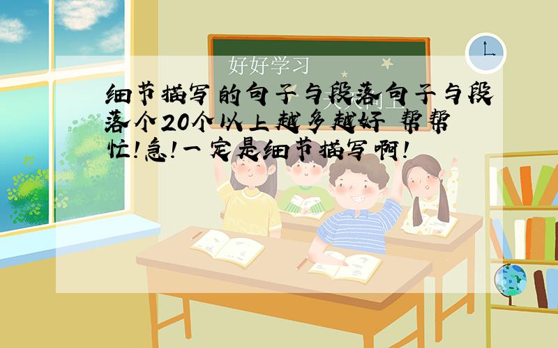 细节描写的句子与段落句子与段落个20个以上越多越好 帮帮忙!急!一定是细节描写啊！