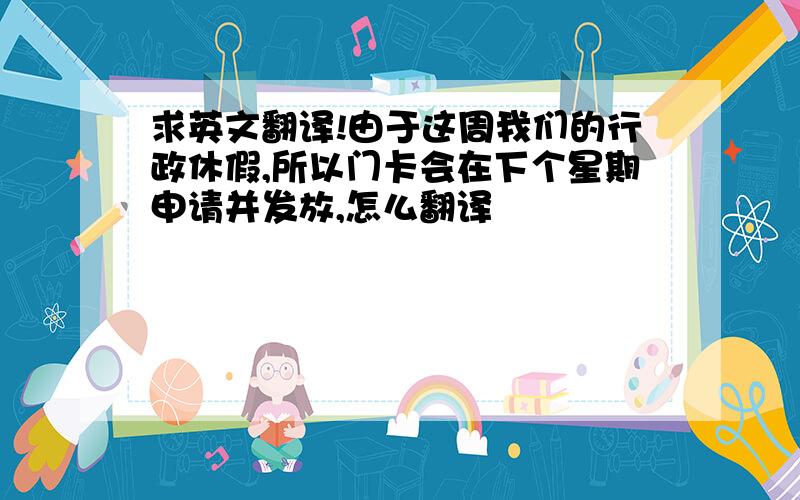 求英文翻译!由于这周我们的行政休假,所以门卡会在下个星期申请并发放,怎么翻译