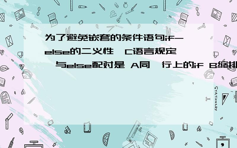 为了避免嵌套的条件语句if-else的二义性,C语言规定,与else配对是 A同一行上的if B缩排位置相同的if C其