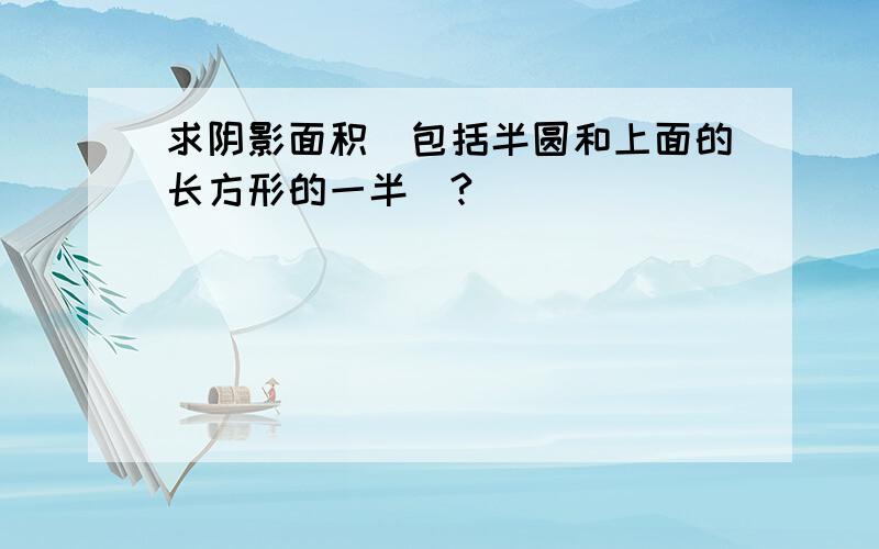 求阴影面积（包括半圆和上面的长方形的一半）?