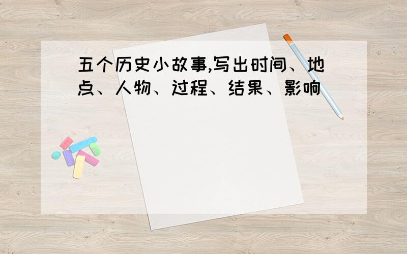 五个历史小故事,写出时间、地点、人物、过程、结果、影响