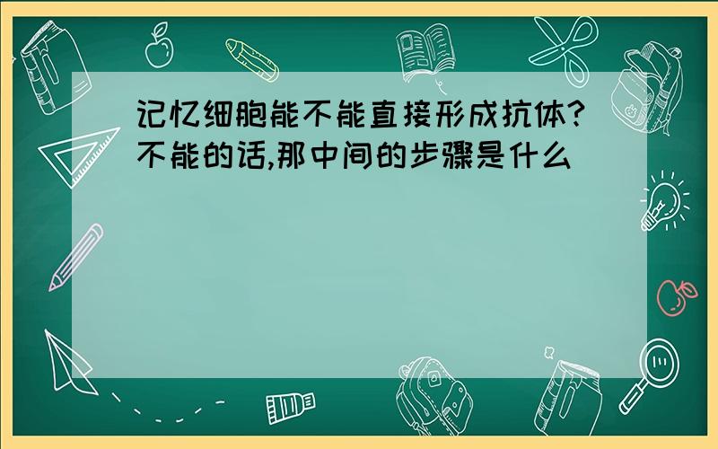 记忆细胞能不能直接形成抗体?不能的话,那中间的步骤是什么