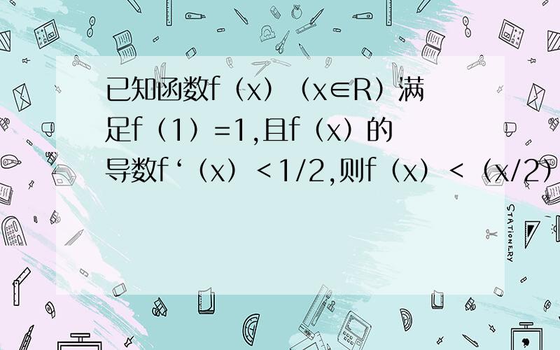 已知函数f（x）（x∈R）满足f（1）=1,且f（x）的导数f‘（x）＜1/2,则f（x）＜（x/2）+（1/2）的解集