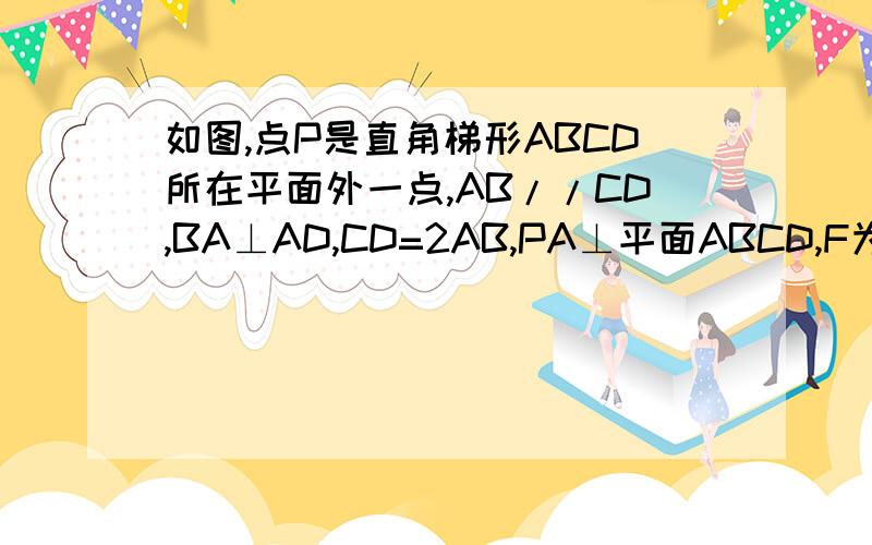 如图,点P是直角梯形ABCD所在平面外一点,AB//CD,BA⊥AD,CD=2AB,PA⊥平面ABCD,F为PB中点,E