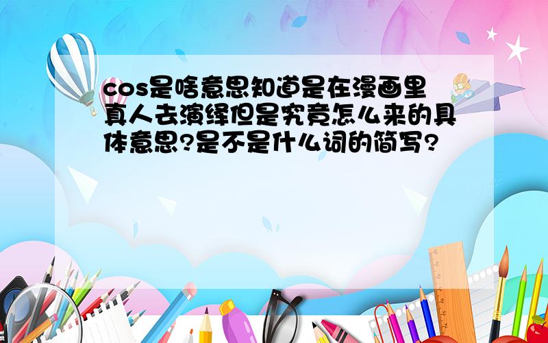 cos是啥意思知道是在漫画里真人去演绎但是究竟怎么来的具体意思?是不是什么词的简写?