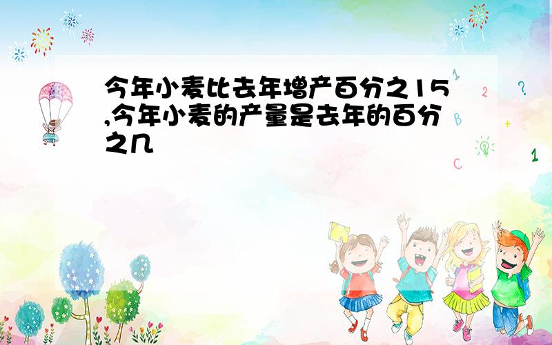 今年小麦比去年增产百分之15,今年小麦的产量是去年的百分之几