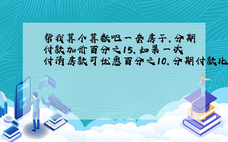 帮我算个算数吧一套房子,分期付款加价百分之15,如果一次付清房款可优惠百分之10,分期付款比现金付款多4万,这套房子原价