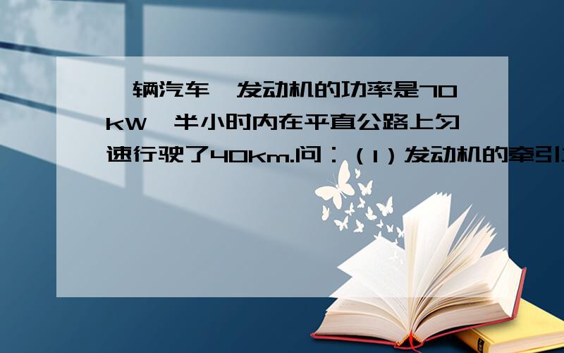 一辆汽车,发动机的功率是70kW,半小时内在平直公路上匀速行驶了40km.问：（1）发动机的牵引力做了多少功?（2）发动