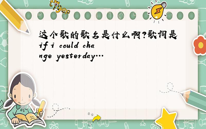 这个歌的歌名是什么啊?歌词是if i could change yesterday...