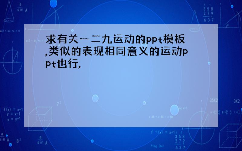 求有关一二九运动的ppt模板,类似的表现相同意义的运动ppt也行,