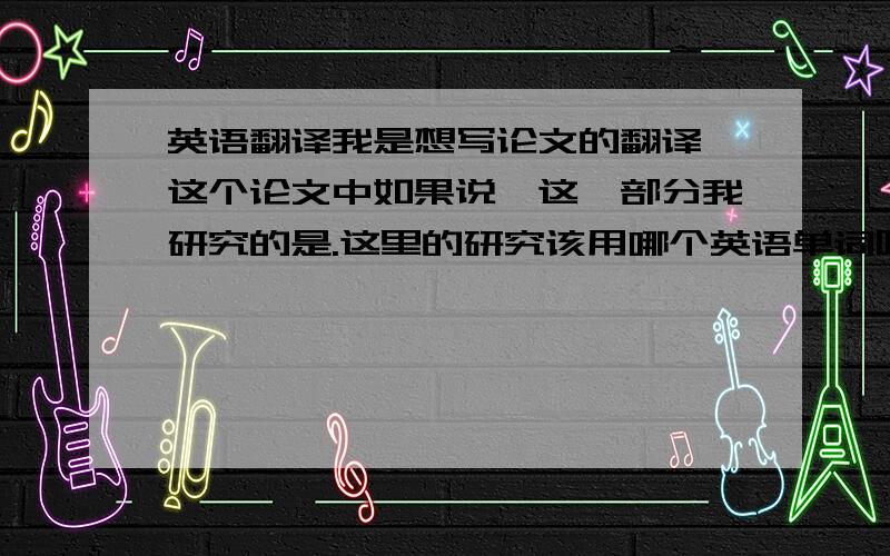 英语翻译我是想写论文的翻译,这个论文中如果说,这一部分我研究的是.这里的研究该用哪个英语单词呢?、