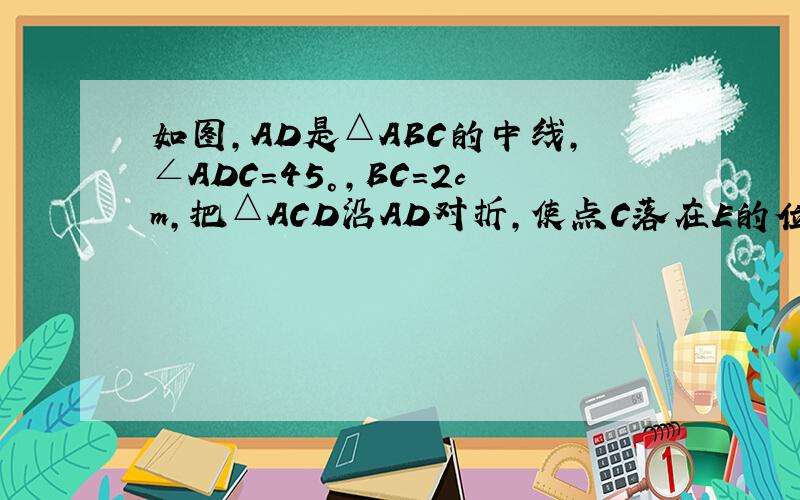 如图，AD是△ABC的中线，∠ADC=45°，BC=2cm，把△ACD沿AD对折，使点C落在E的位置，则BE=_____