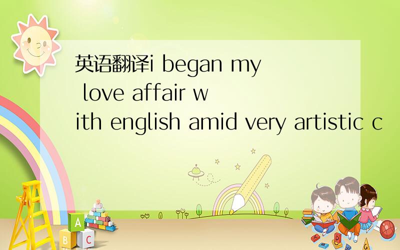 英语翻译i began my love affair with english amid very artistic c