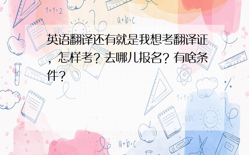 英语翻译还有就是我想考翻译证，怎样考？去哪儿报名？有啥条件？