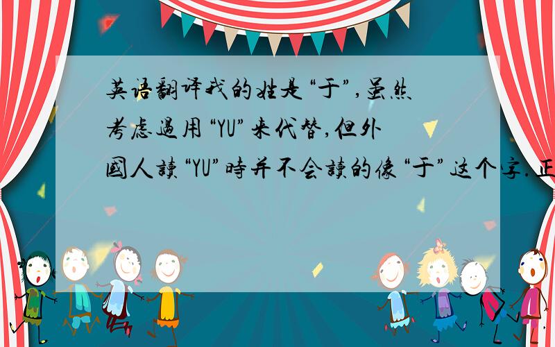 英语翻译我的姓是“于”,虽然考虑过用“YU”来代替,但外国人读“YU”时并不会读的像“于”这个字.正如周杰伦的JAY C