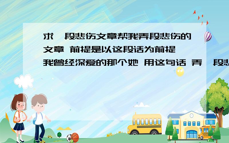 求一段悲伤文章帮我弄段悲伤的文章 前提是以这段话为前提 我曾经深爱的那个她 用这句话 弄一段悲伤的文章