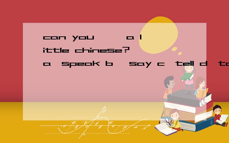 can you —— a little chinese?a、speak b 、say c、tell d、talk