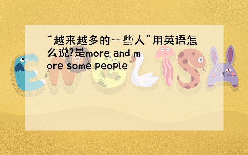 “越来越多的一些人”用英语怎么说?是more and more some people