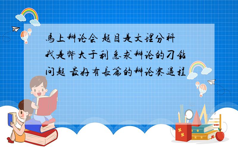 马上辩论会 题目是文理分科 我是弊大于利 急求辩论的刁钻问题 最好有长篇的辩论赛过程