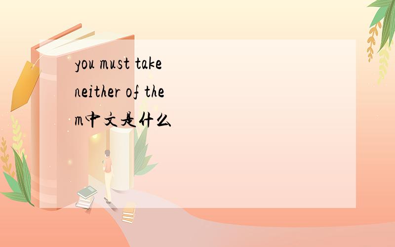 you must take neither of them中文是什么