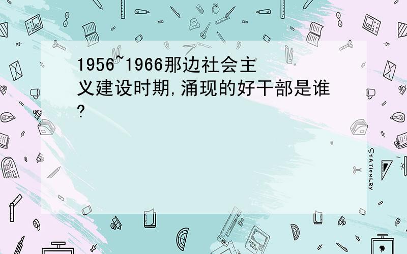 1956~1966那边社会主义建设时期,涌现的好干部是谁?