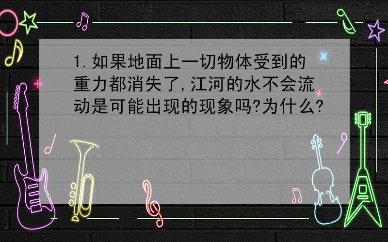 1.如果地面上一切物体受到的重力都消失了,江河的水不会流动是可能出现的现象吗?为什么?