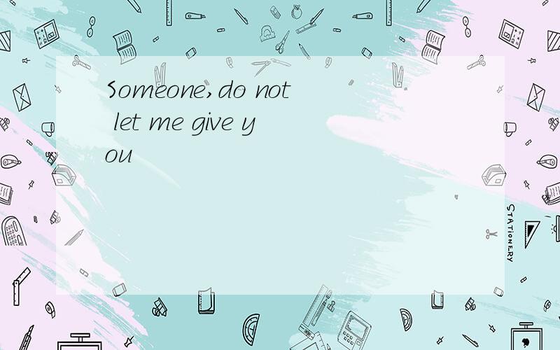 Someone,do not let me give you